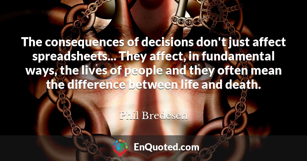 The consequences of decisions don't just affect spreadsheets... They affect, in fundamental ways, the lives of people and they often mean the difference between life and death.