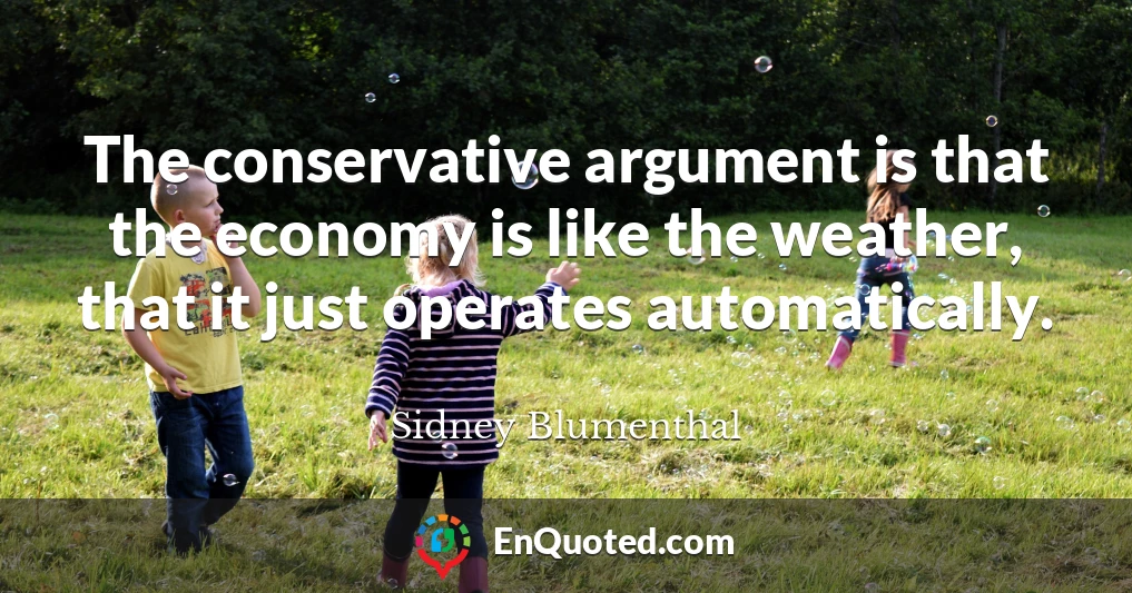 The conservative argument is that the economy is like the weather, that it just operates automatically.