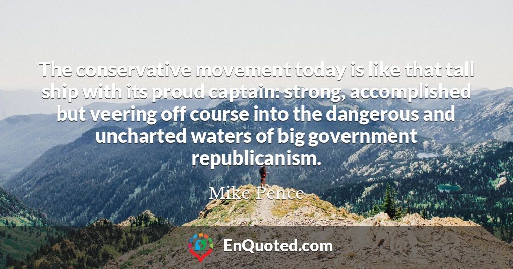 The conservative movement today is like that tall ship with its proud captain: strong, accomplished but veering off course into the dangerous and uncharted waters of big government republicanism.