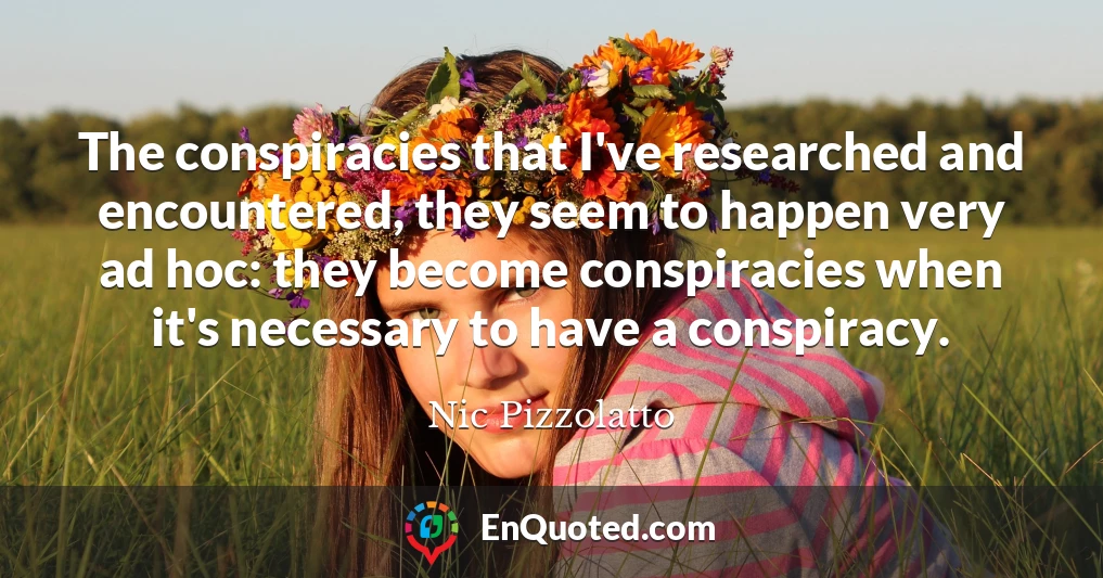 The conspiracies that I've researched and encountered, they seem to happen very ad hoc: they become conspiracies when it's necessary to have a conspiracy.