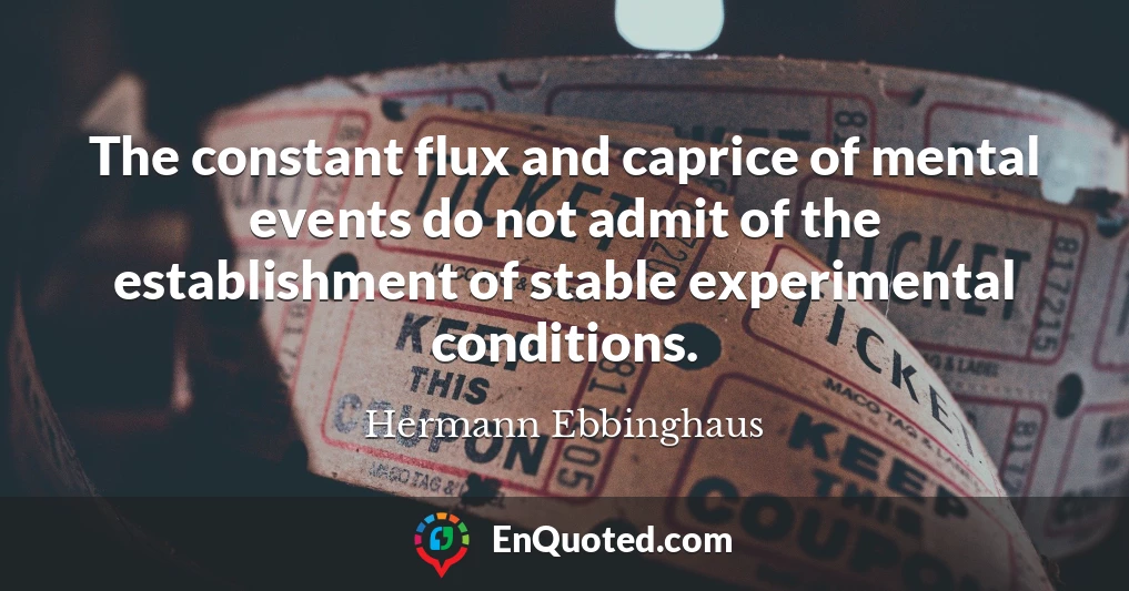 The constant flux and caprice of mental events do not admit of the establishment of stable experimental conditions.