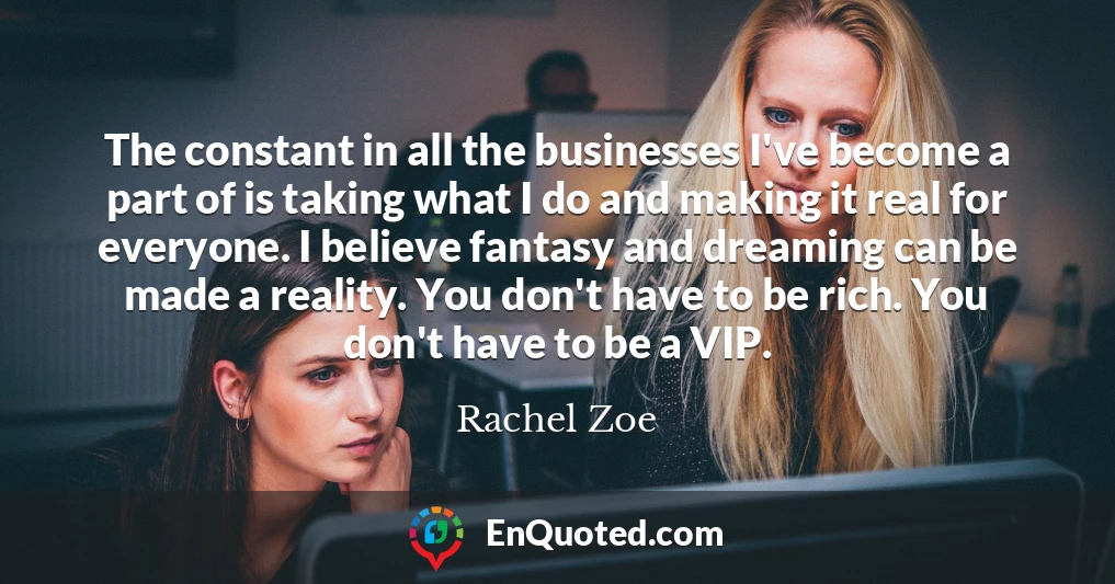 The constant in all the businesses I've become a part of is taking what I do and making it real for everyone. I believe fantasy and dreaming can be made a reality. You don't have to be rich. You don't have to be a VIP.