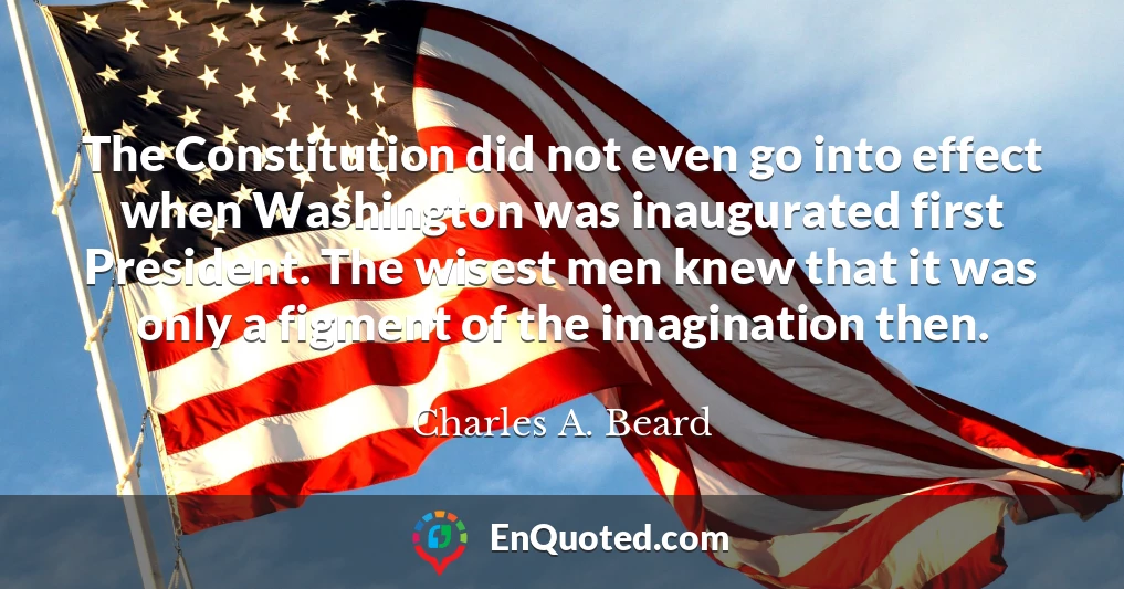 The Constitution did not even go into effect when Washington was inaugurated first President. The wisest men knew that it was only a figment of the imagination then.