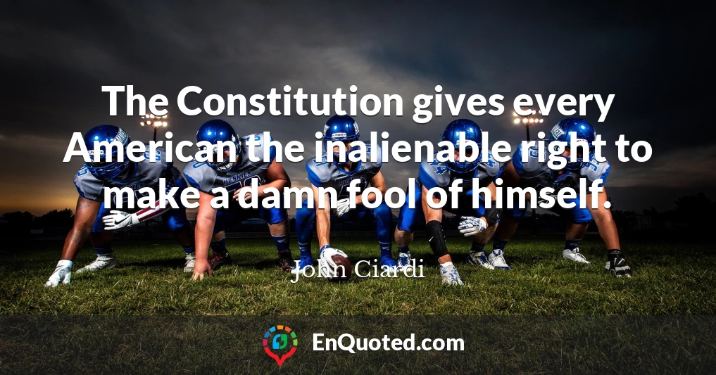The Constitution gives every American the inalienable right to make a damn fool of himself.