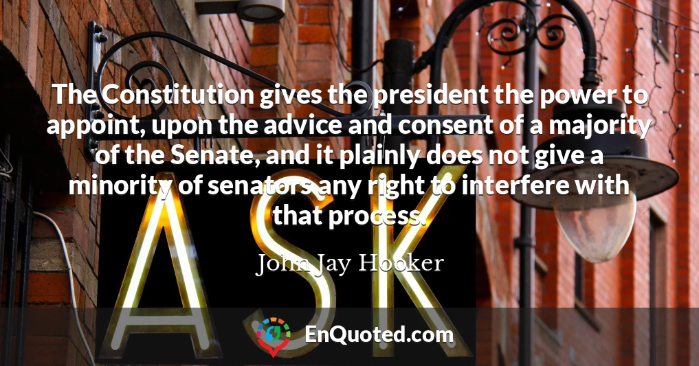 The Constitution gives the president the power to appoint, upon the advice and consent of a majority of the Senate, and it plainly does not give a minority of senators any right to interfere with that process.