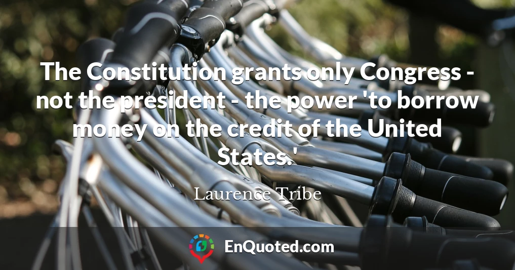 The Constitution grants only Congress - not the president - the power 'to borrow money on the credit of the United States.'