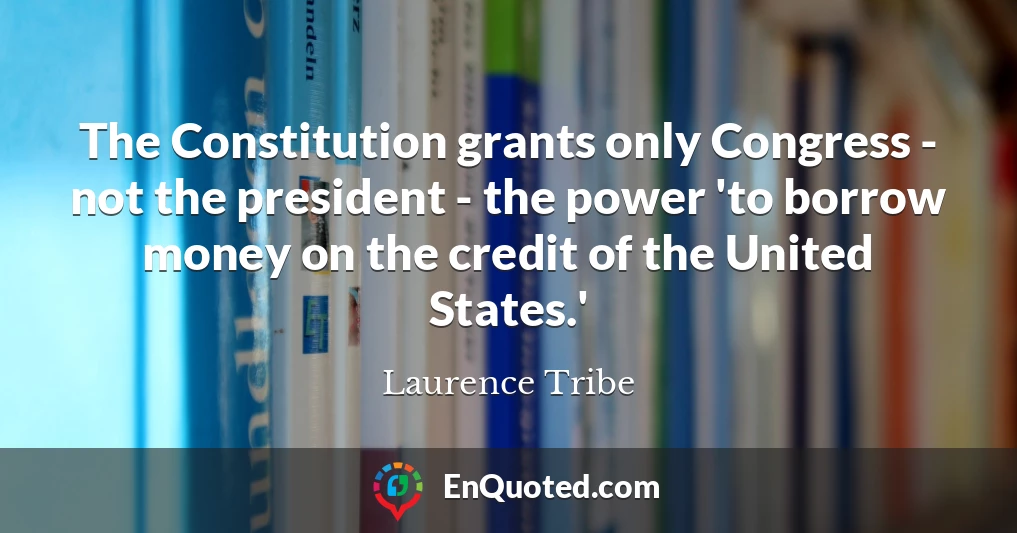 The Constitution grants only Congress - not the president - the power 'to borrow money on the credit of the United States.'