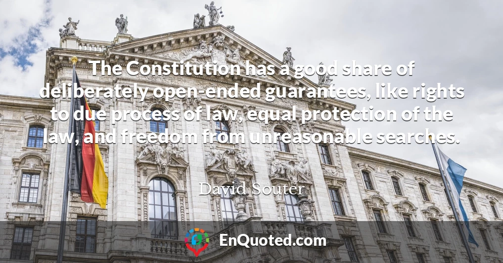 The Constitution has a good share of deliberately open-ended guarantees, like rights to due process of law, equal protection of the law, and freedom from unreasonable searches.