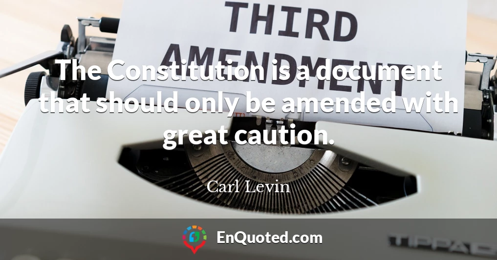 The Constitution is a document that should only be amended with great caution.