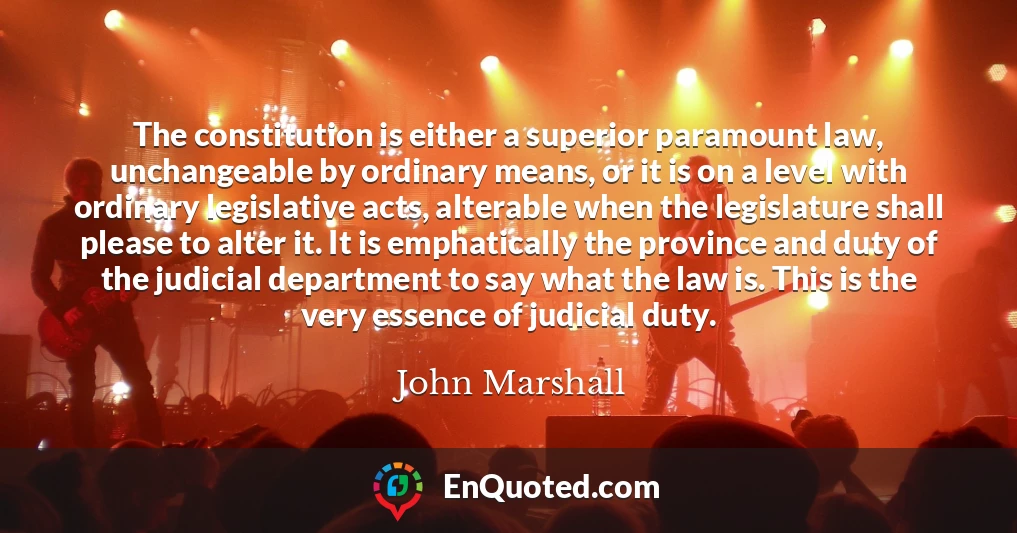 The constitution is either a superior paramount law, unchangeable by ordinary means, or it is on a level with ordinary legislative acts, alterable when the legislature shall please to alter it. It is emphatically the province and duty of the judicial department to say what the law is. This is the very essence of judicial duty.