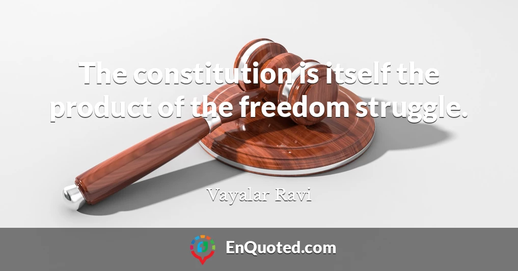 The constitution is itself the product of the freedom struggle.