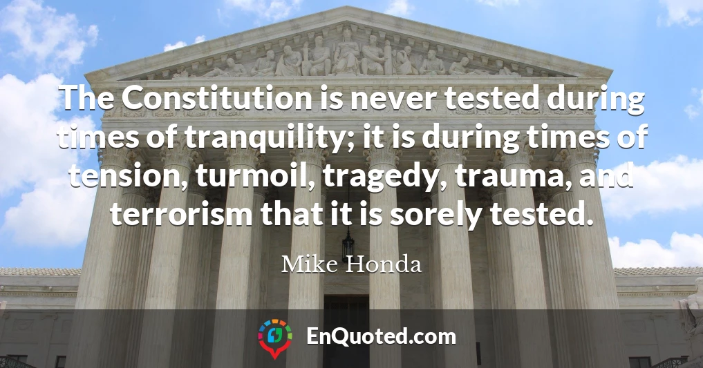 The Constitution is never tested during times of tranquility; it is during times of tension, turmoil, tragedy, trauma, and terrorism that it is sorely tested.