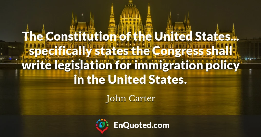 The Constitution of the United States... specifically states the Congress shall write legislation for immigration policy in the United States.