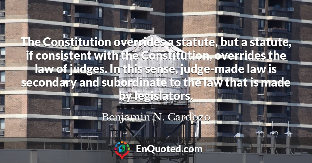 The Constitution overrides a statute, but a statute, if consistent with the Constitution, overrides the law of judges. In this sense, judge-made law is secondary and subordinate to the law that is made by legislators.