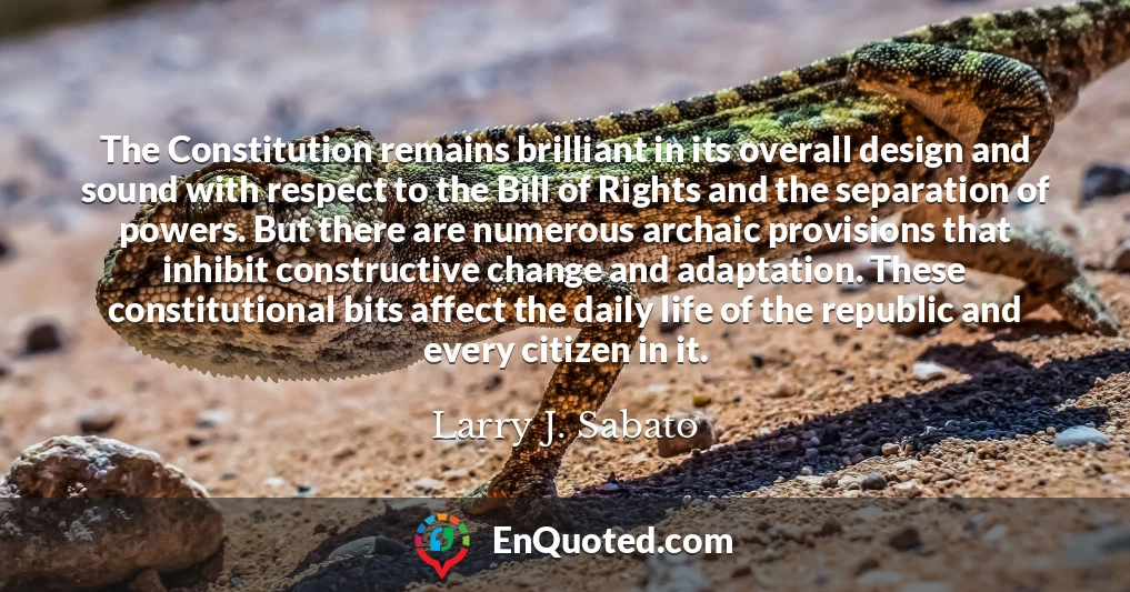 The Constitution remains brilliant in its overall design and sound with respect to the Bill of Rights and the separation of powers. But there are numerous archaic provisions that inhibit constructive change and adaptation. These constitutional bits affect the daily life of the republic and every citizen in it.