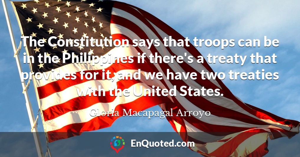The Constitution says that troops can be in the Philippines if there's a treaty that provides for it, and we have two treaties with the United States.