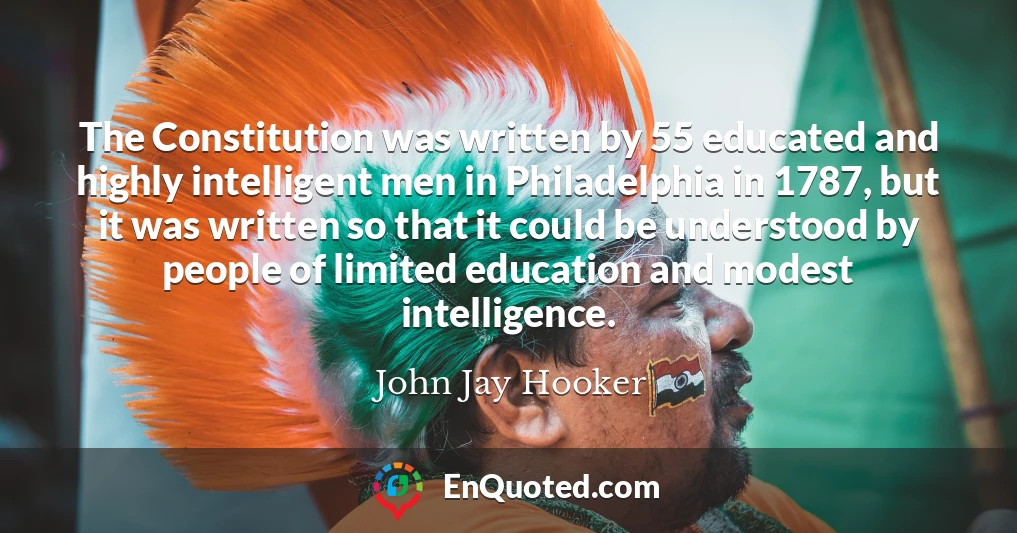 The Constitution was written by 55 educated and highly intelligent men in Philadelphia in 1787, but it was written so that it could be understood by people of limited education and modest intelligence.