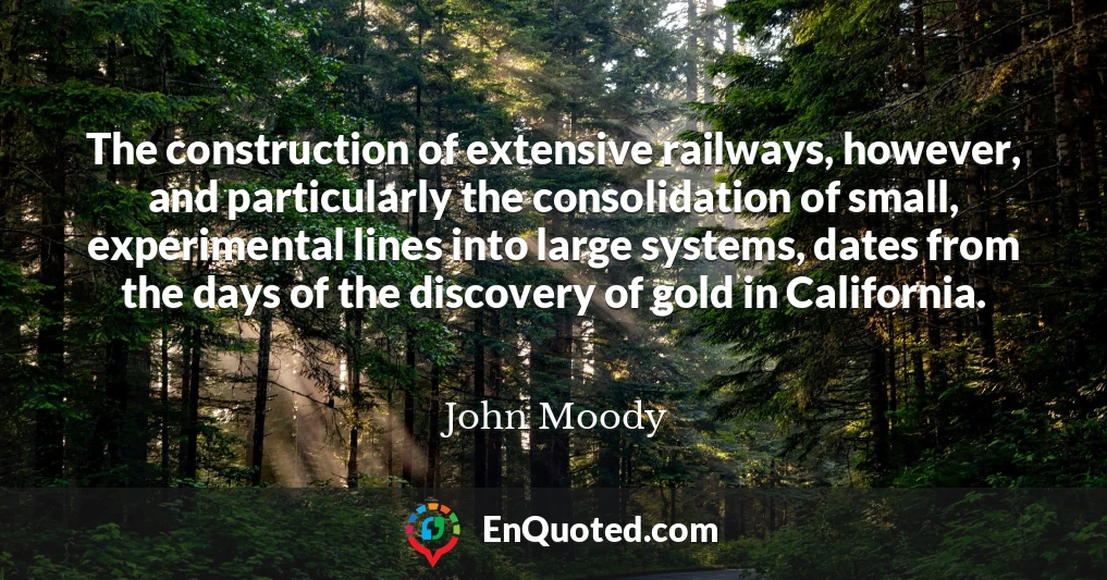 The construction of extensive railways, however, and particularly the consolidation of small, experimental lines into large systems, dates from the days of the discovery of gold in California.