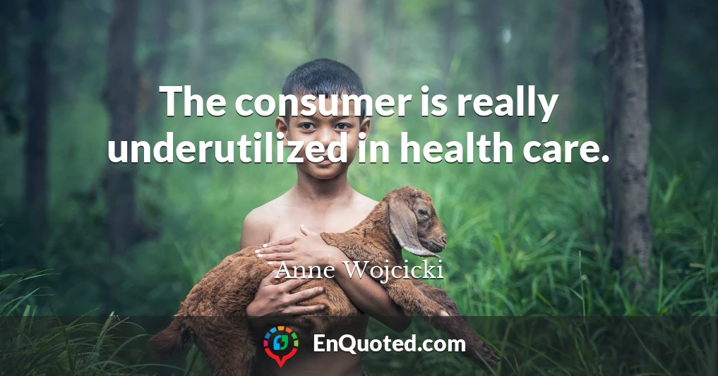 The consumer is really underutilized in health care.