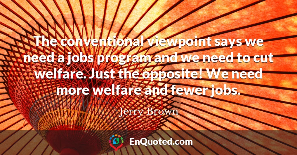 The conventional viewpoint says we need a jobs program and we need to cut welfare. Just the opposite! We need more welfare and fewer jobs.