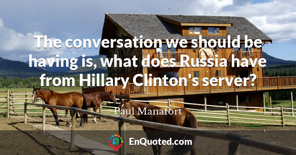 The conversation we should be having is, what does Russia have from Hillary Clinton's server?