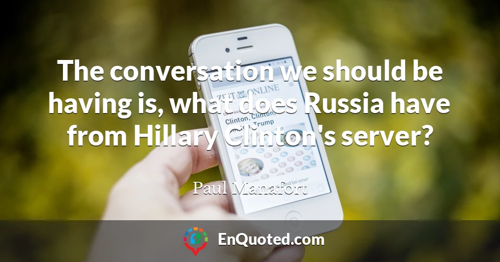 The conversation we should be having is, what does Russia have from Hillary Clinton's server?