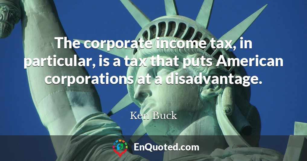 The corporate income tax, in particular, is a tax that puts American corporations at a disadvantage.