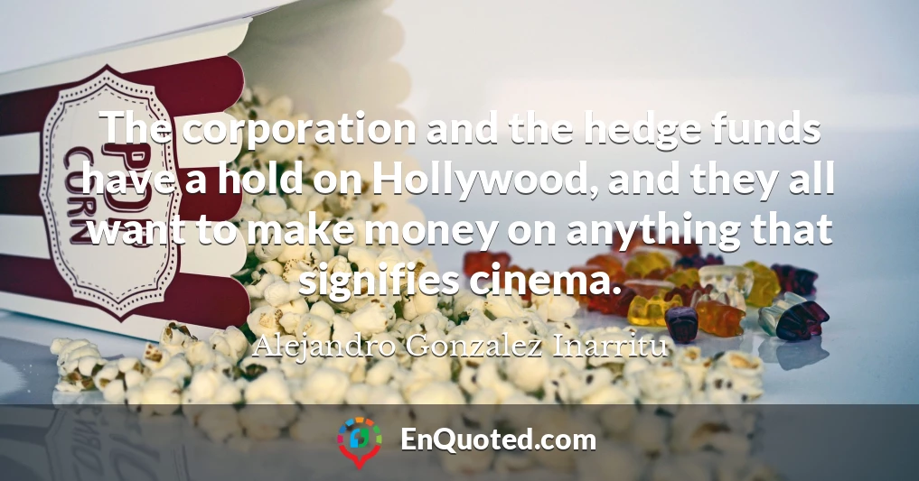 The corporation and the hedge funds have a hold on Hollywood, and they all want to make money on anything that signifies cinema.