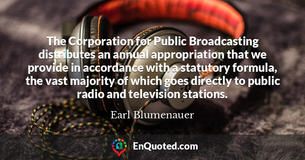 The Corporation for Public Broadcasting distributes an annual appropriation that we provide in accordance with a statutory formula, the vast majority of which goes directly to public radio and television stations.