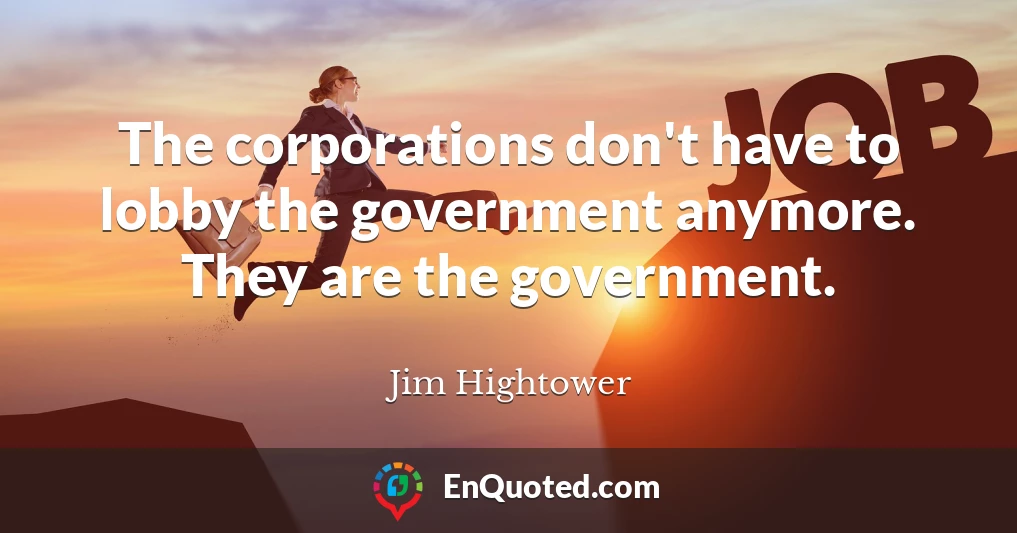 The corporations don't have to lobby the government anymore. They are the government.