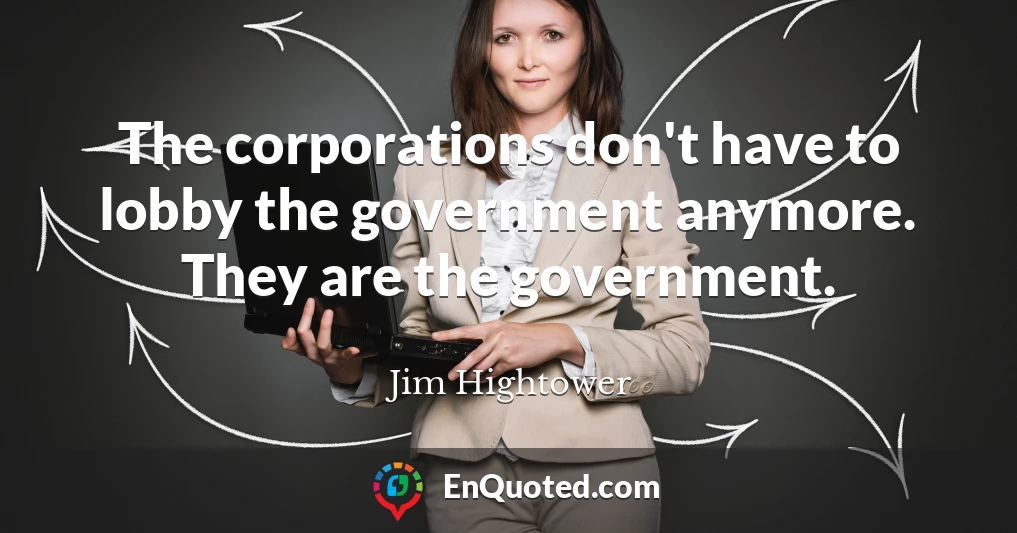 The corporations don't have to lobby the government anymore. They are the government.