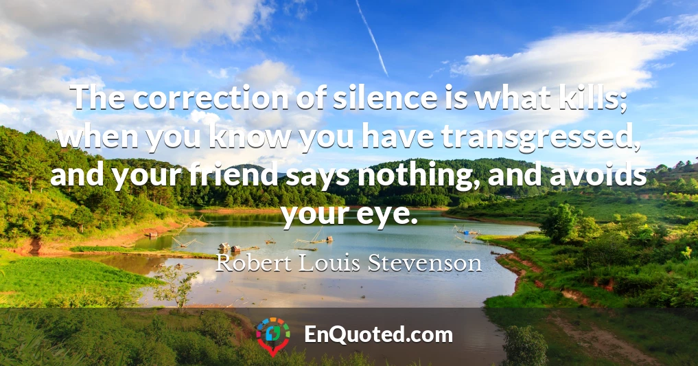 The correction of silence is what kills; when you know you have transgressed, and your friend says nothing, and avoids your eye.