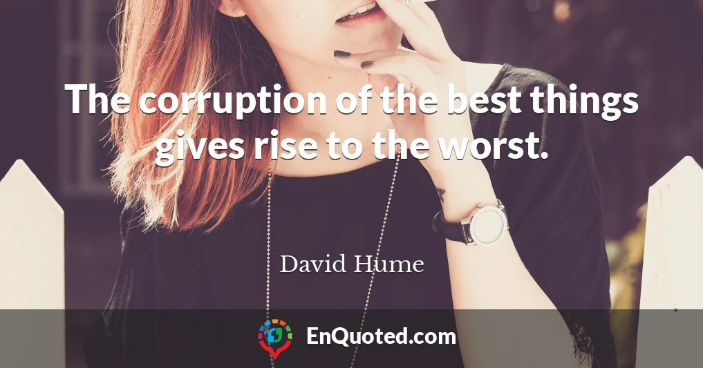 The corruption of the best things gives rise to the worst.