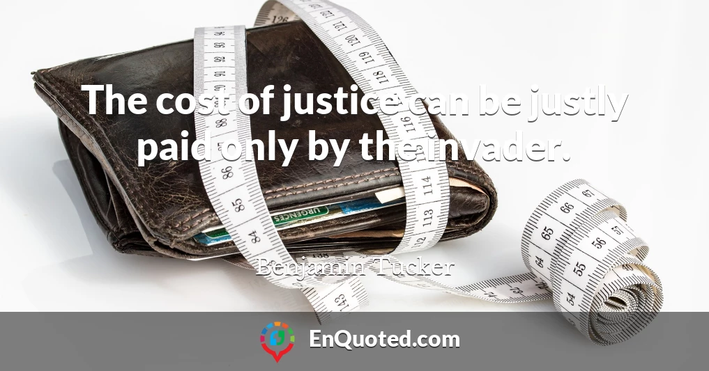 The cost of justice can be justly paid only by the invader.