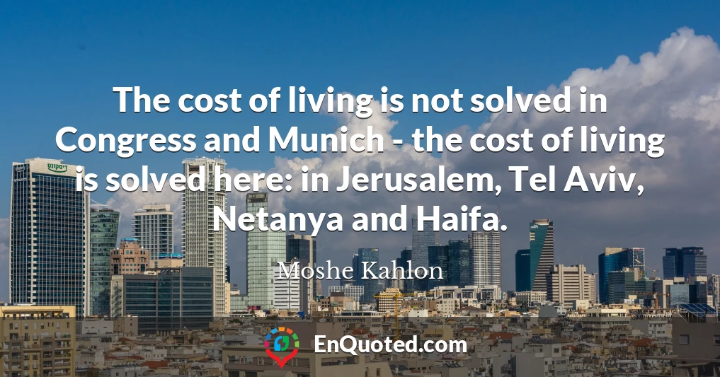 The cost of living is not solved in Congress and Munich - the cost of living is solved here: in Jerusalem, Tel Aviv, Netanya and Haifa.