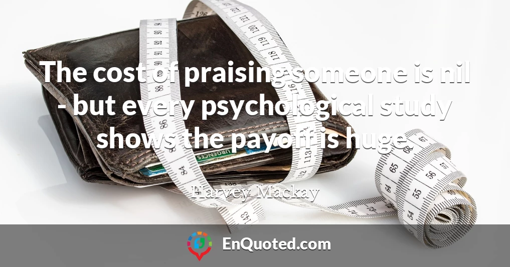 The cost of praising someone is nil - but every psychological study shows the payoff is huge.