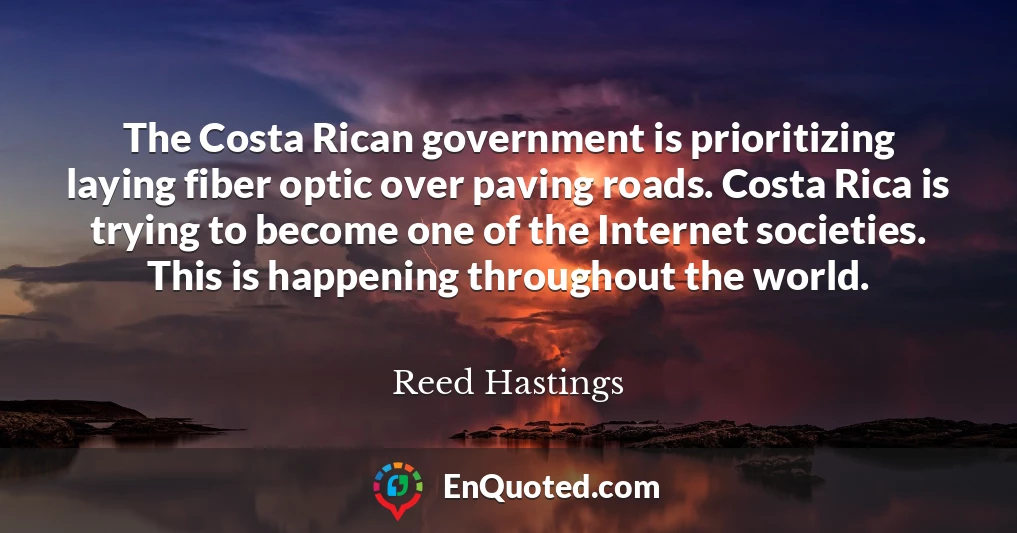 The Costa Rican government is prioritizing laying fiber optic over paving roads. Costa Rica is trying to become one of the Internet societies. This is happening throughout the world.