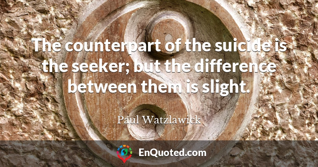 The counterpart of the suicide is the seeker; but the difference between them is slight.