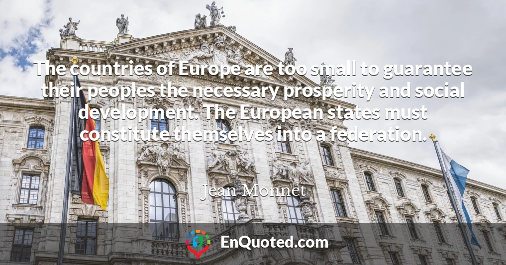 The countries of Europe are too small to guarantee their peoples the necessary prosperity and social development. The European states must constitute themselves into a federation.