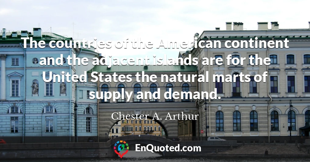 The countries of the American continent and the adjacent islands are for the United States the natural marts of supply and demand.