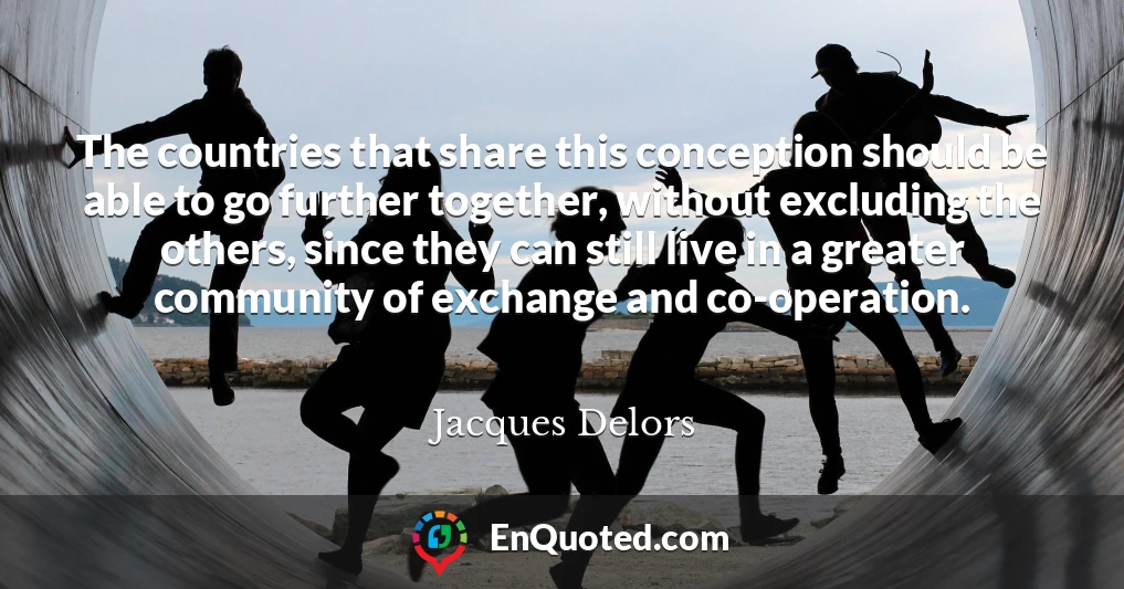The countries that share this conception should be able to go further together, without excluding the others, since they can still live in a greater community of exchange and co-operation.