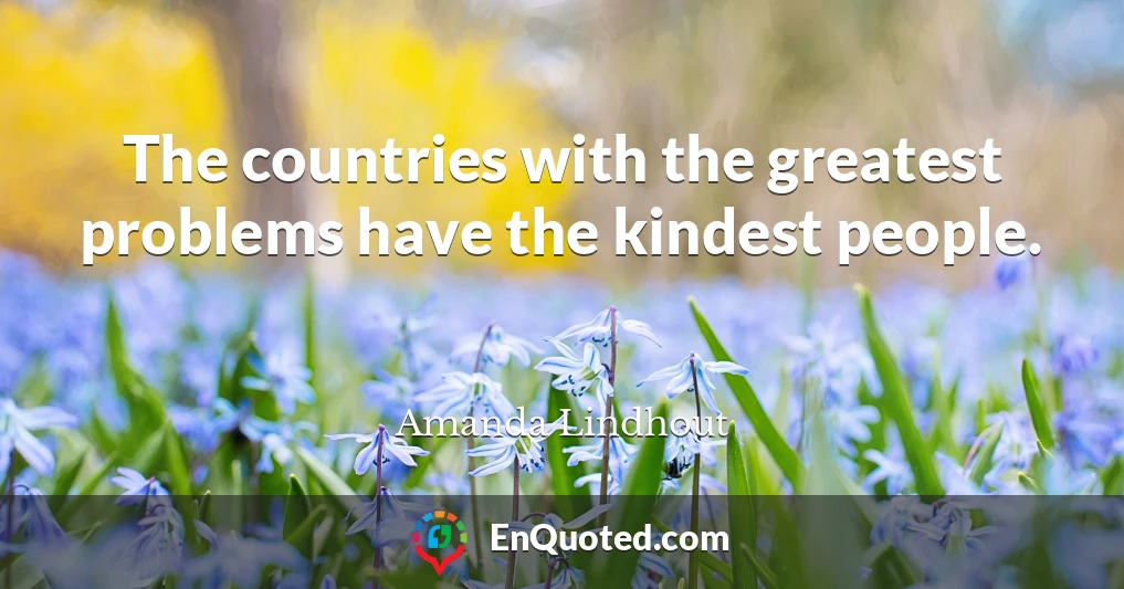 The countries with the greatest problems have the kindest people.