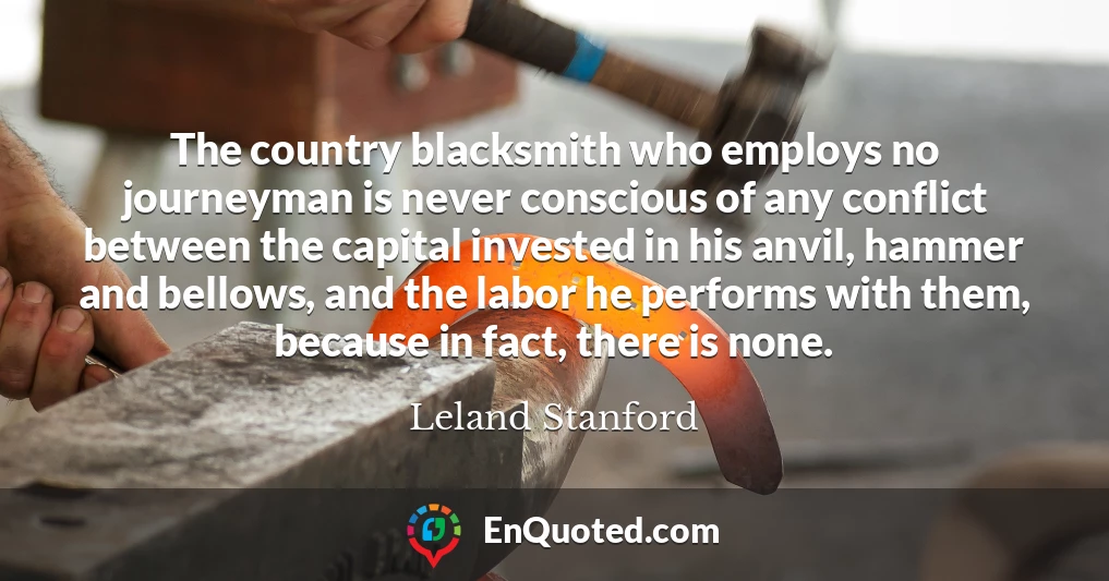 The country blacksmith who employs no journeyman is never conscious of any conflict between the capital invested in his anvil, hammer and bellows, and the labor he performs with them, because in fact, there is none.