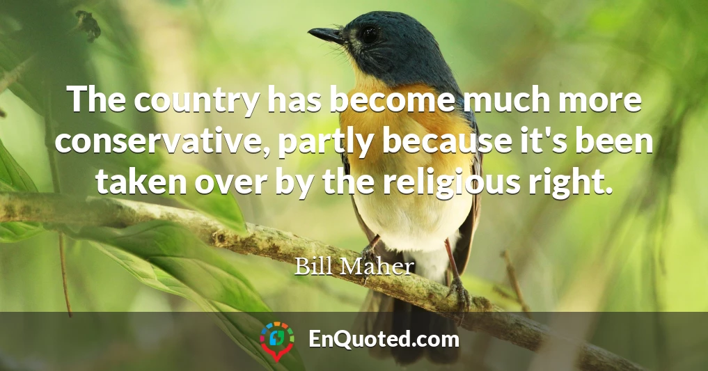 The country has become much more conservative, partly because it's been taken over by the religious right.