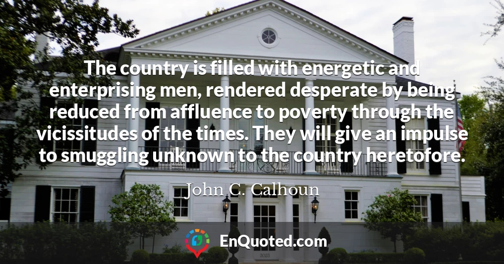 The country is filled with energetic and enterprising men, rendered desperate by being reduced from affluence to poverty through the vicissitudes of the times. They will give an impulse to smuggling unknown to the country heretofore.