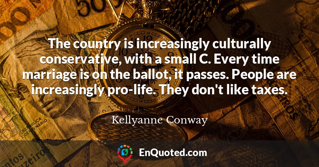 The country is increasingly culturally conservative, with a small C. Every time marriage is on the ballot, it passes. People are increasingly pro-life. They don't like taxes.