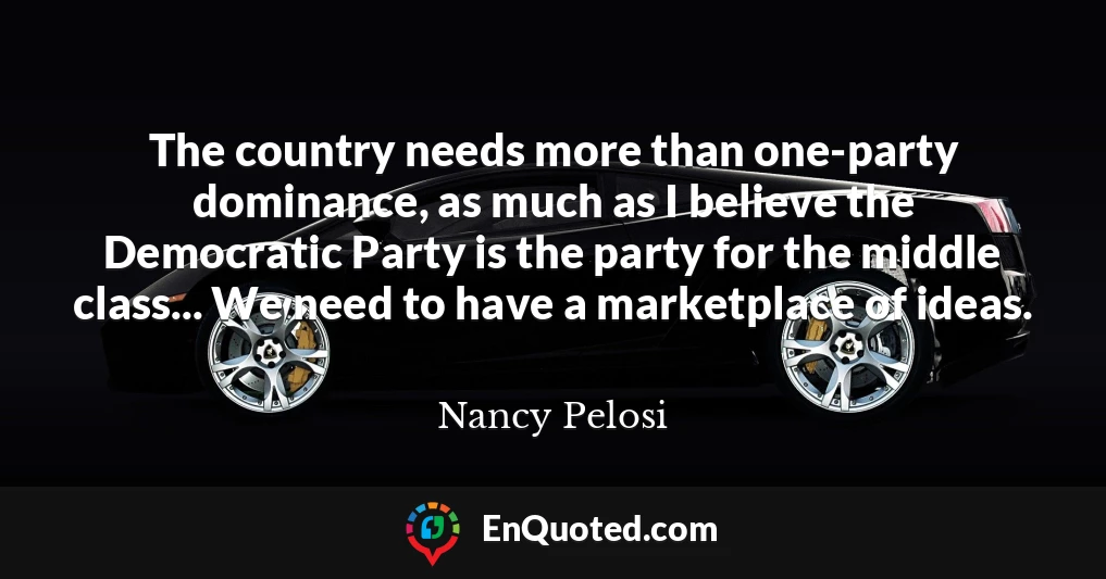 The country needs more than one-party dominance, as much as I believe the Democratic Party is the party for the middle class... We need to have a marketplace of ideas.