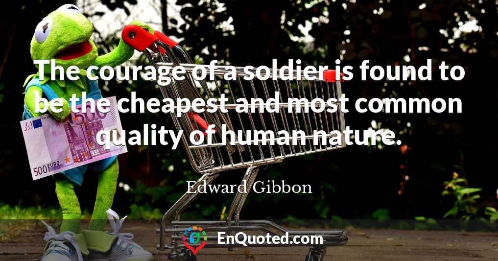 The courage of a soldier is found to be the cheapest and most common quality of human nature.