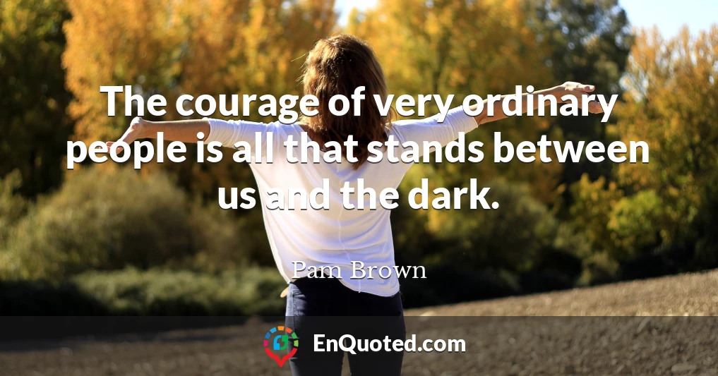 The courage of very ordinary people is all that stands between us and the dark.