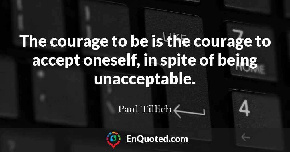 The courage to be is the courage to accept oneself, in spite of being unacceptable.